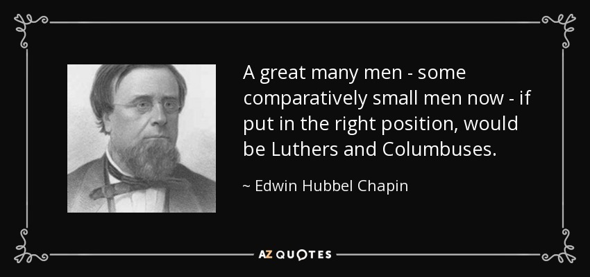 A great many men - some comparatively small men now - if put in the right position, would be Luthers and Columbuses. - Edwin Hubbel Chapin