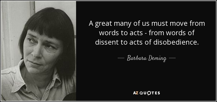 A great many of us must move from words to acts - from words of dissent to acts of disobedience. - Barbara Deming