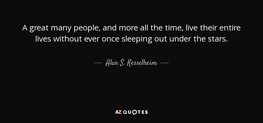A great many people, and more all the time, live their entire lives without ever once sleeping out under the stars. - Alan S. Kesselheim