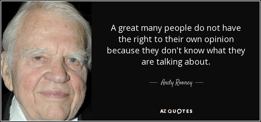 A great many people do not have the right to their own opinion because they don't know what they are talking about. - Andy Rooney