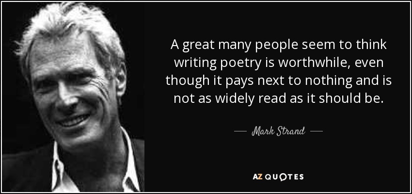 A great many people seem to think writing poetry is worthwhile, even though it pays next to nothing and is not as widely read as it should be. - Mark Strand