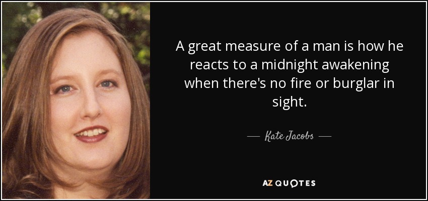 A great measure of a man is how he reacts to a midnight awakening when there's no fire or burglar in sight. - Kate Jacobs