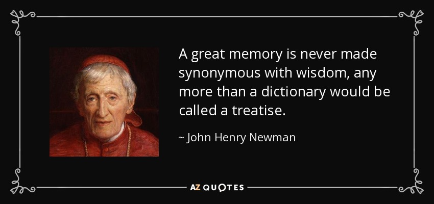 A great memory is never made synonymous with wisdom, any more than a dictionary would be called a treatise. - John Henry Newman