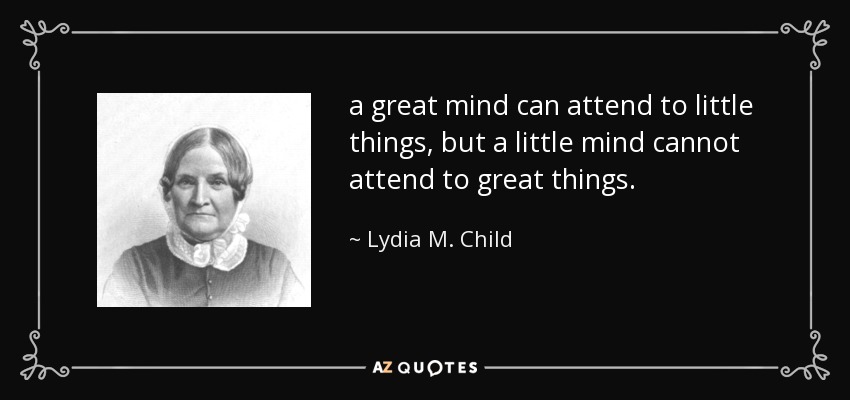 a great mind can attend to little things, but a little mind cannot attend to great things. - Lydia M. Child
