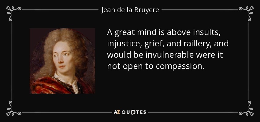 A great mind is above insults, injustice, grief, and raillery, and would be invulnerable were it not open to compassion. - Jean de la Bruyere