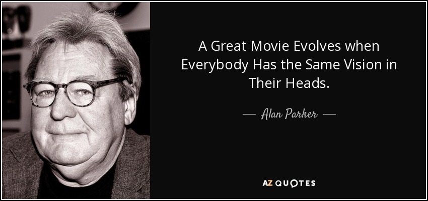 A Great Movie Evolves when Everybody Has the Same Vision in Their Heads. - Alan Parker