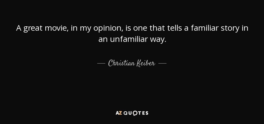 A great movie, in my opinion, is one that tells a familiar story in an unfamiliar way. - Christian Keiber
