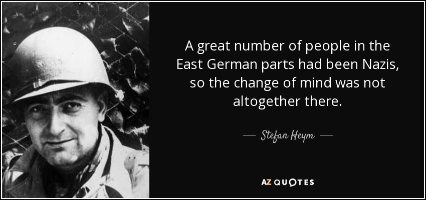 A great number of people in the East German parts had been Nazis, so the change of mind was not altogether there. - Stefan Heym