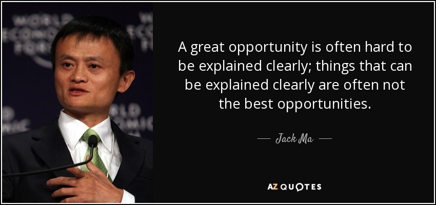 A great opportunity is often hard to be explained clearly; things that can be explained clearly are often not the best opportunities. - Jack Ma