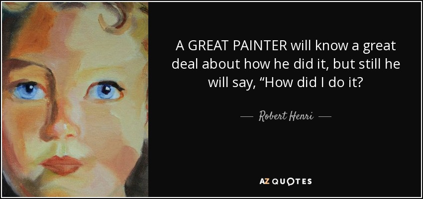 A GREAT PAINTER will know a great deal about how he did it, but still he will say, “How did I do it? - Robert Henri