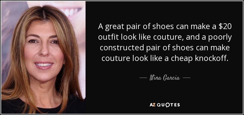 A great pair of shoes can make a $20 outfit look like couture, and a poorly constructed pair of shoes can make couture look like a cheap knockoff. - Nina Garcia