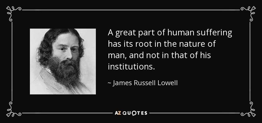A great part of human suffering has its root in the nature of man, and not in that of his institutions. - James Russell Lowell
