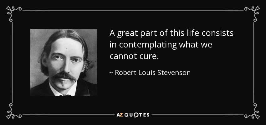 A great part of this life consists in contemplating what we cannot cure. - Robert Louis Stevenson