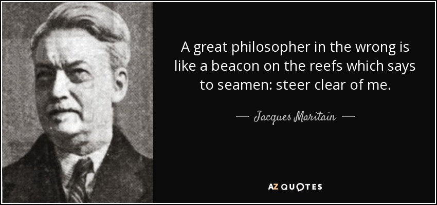 A great philosopher in the wrong is like a beacon on the reefs which says to seamen: steer clear of me. - Jacques Maritain
