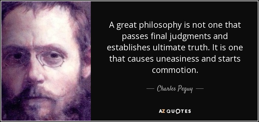 A great philosophy is not one that passes final judgments and establishes ultimate truth. It is one that causes uneasiness and starts commotion. - Charles Peguy