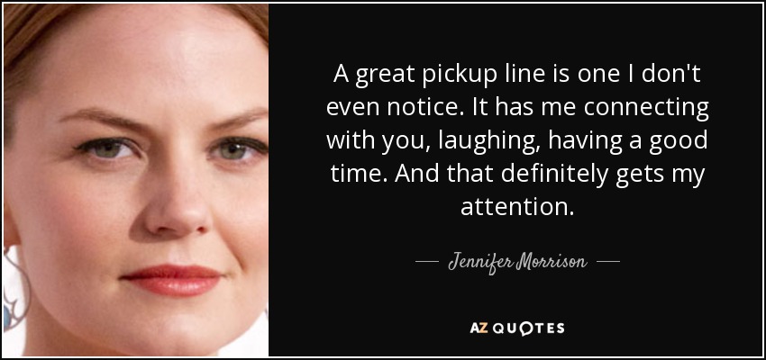 A great pickup line is one I don't even notice. It has me connecting with you, laughing, having a good time. And that definitely gets my attention. - Jennifer Morrison