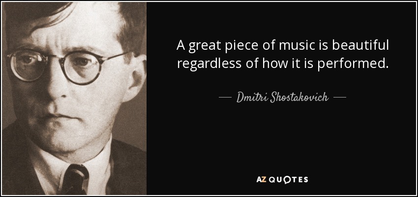 A great piece of music is beautiful regardless of how it is performed. - Dmitri Shostakovich