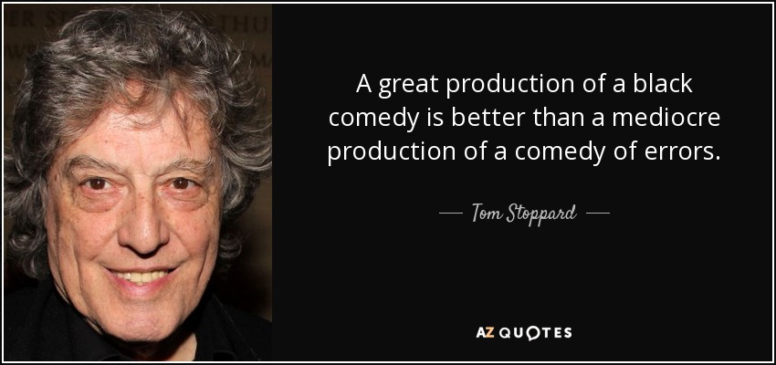 A great production of a black comedy is better than a mediocre production of a comedy of errors. - Tom Stoppard