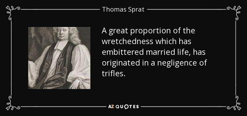 A great proportion of the wretchedness which has embittered married life, has originated in a negligence of trifles. - Thomas Sprat