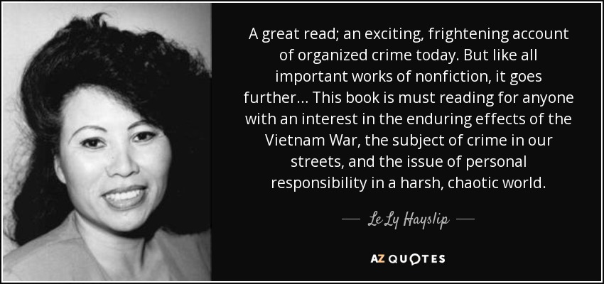 A great read; an exciting, frightening account of organized crime today. But like all important works of nonfiction, it goes further… This book is must reading for anyone with an interest in the enduring effects of the Vietnam War, the subject of crime in our streets, and the issue of personal responsibility in a harsh, chaotic world. - Le Ly Hayslip