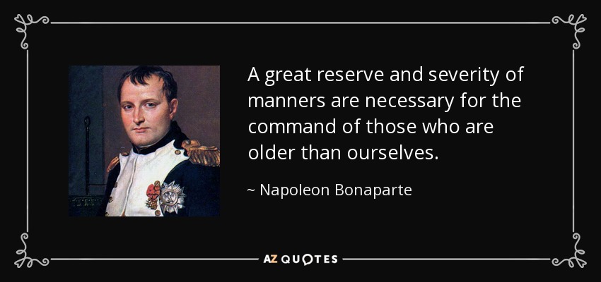 A great reserve and severity of manners are necessary for the command of those who are older than ourselves. - Napoleon Bonaparte