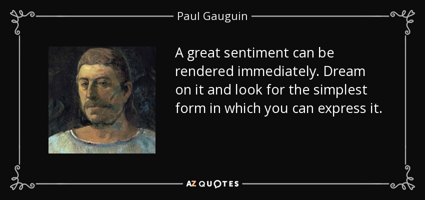 A great sentiment can be rendered immediately. Dream on it and look for the simplest form in which you can express it. - Paul Gauguin