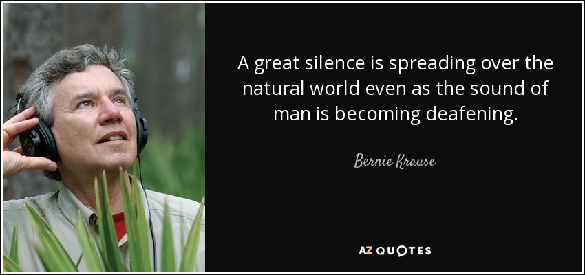 A great silence is spreading over the natural world even as the sound of man is becoming deafening. - Bernie Krause