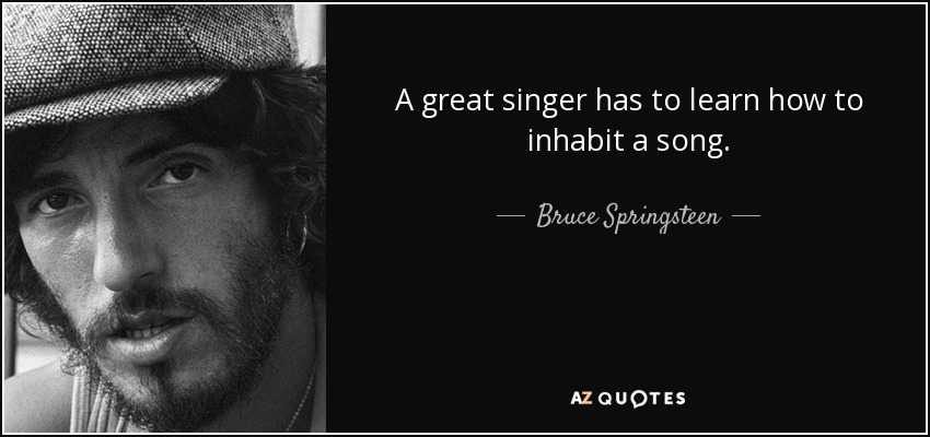 A great singer has to learn how to inhabit a song. - Bruce Springsteen