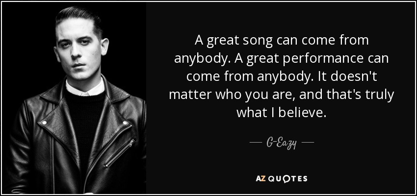 A great song can come from anybody. A great performance can come from anybody. It doesn't matter who you are, and that's truly what I believe. - G-Eazy