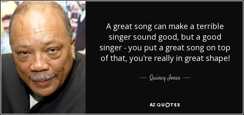 A great song can make a terrible singer sound good, but a good singer - you put a great song on top of that, you're really in great shape! - Quincy Jones