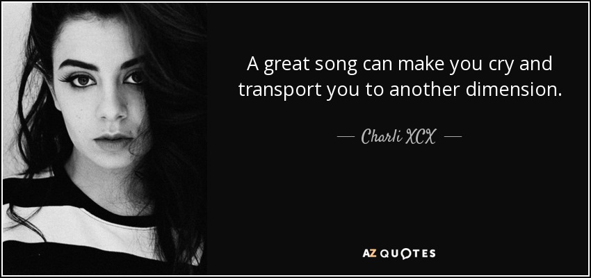 A great song can make you cry and transport you to another dimension. - Charli XCX