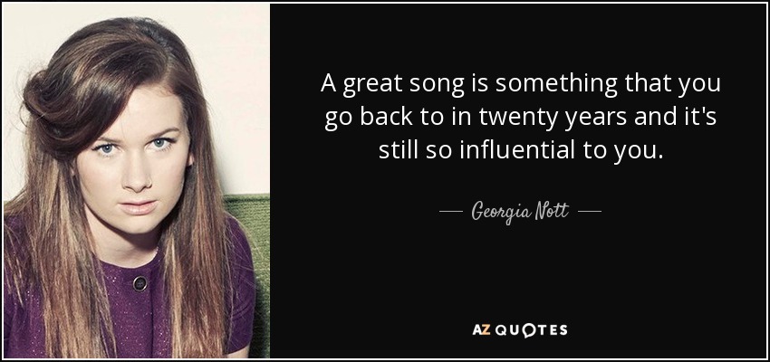 A great song is something that you go back to in twenty years and it's still so influential to you. - Georgia Nott