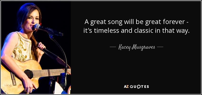 A great song will be great forever - it's timeless and classic in that way. - Kacey Musgraves