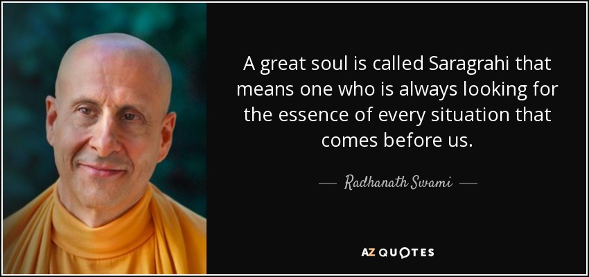A great soul is called Saragrahi that means one who is always looking for the essence of every situation that comes before us. - Radhanath Swami