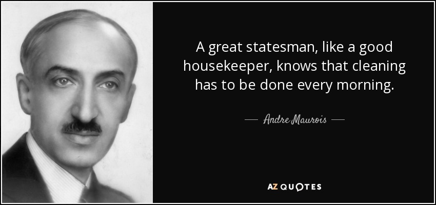 A great statesman, like a good housekeeper, knows that cleaning has to be done every morning. - Andre Maurois