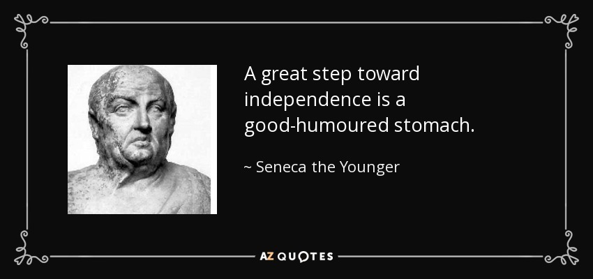 A great step toward independence is a good-humoured stomach. - Seneca the Younger