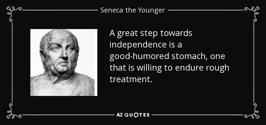 A great step towards independence is a good-humored stomach, one that is willing to endure rough treatment. - Seneca the Younger