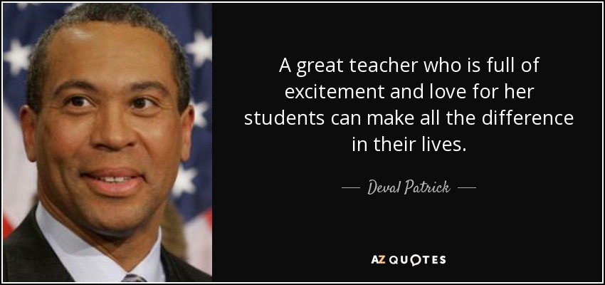 A great teacher who is full of excitement and love for her students can make all the difference in their lives. - Deval Patrick