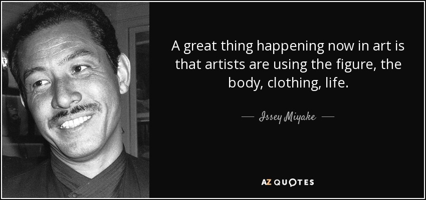 A great thing happening now in art is that artists are using the figure, the body, clothing, life. - Issey Miyake