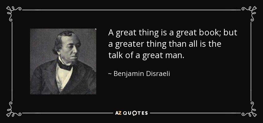 A great thing is a great book; but a greater thing than all is the talk of a great man. - Benjamin Disraeli