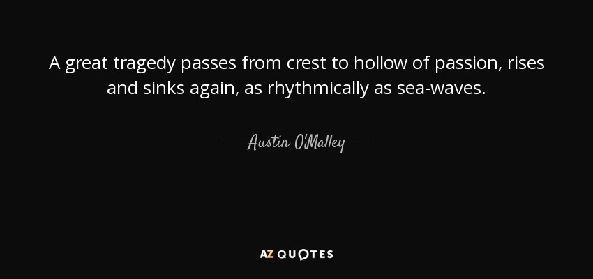 A great tragedy passes from crest to hollow of passion, rises and sinks again, as rhythmically as sea-waves. - Austin O'Malley