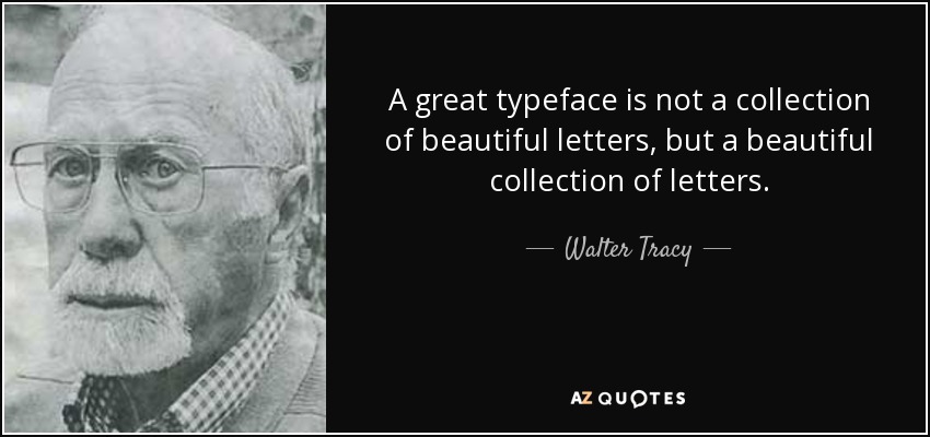 A great typeface is not a collection of beautiful letters, but a beautiful collection of letters. - Walter Tracy
