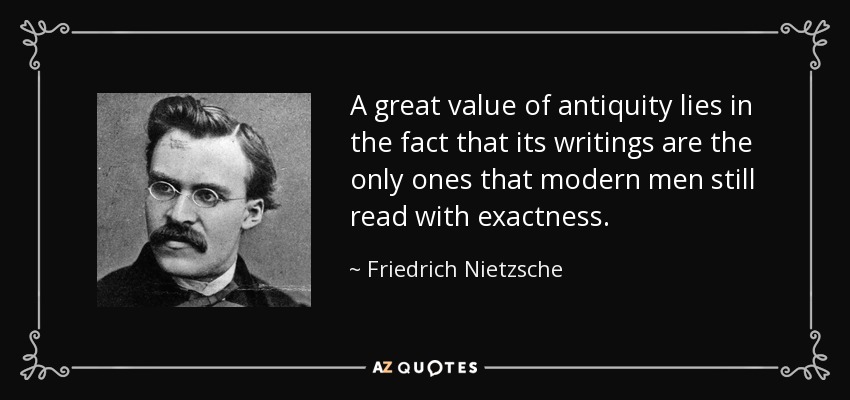 A great value of antiquity lies in the fact that its writings are the only ones that modern men still read with exactness. - Friedrich Nietzsche