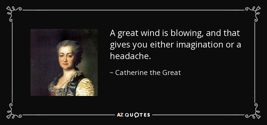 A great wind is blowing, and that gives you either imagination or a headache. - Catherine the Great