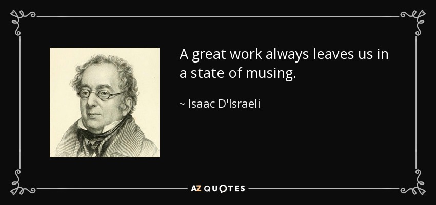 A great work always leaves us in a state of musing. - Isaac D'Israeli