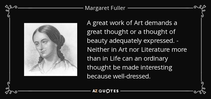 A great work of Art demands a great thought or a thought of beauty adequately expressed. - Neither in Art nor Literature more than in Life can an ordinary thought be made interesting because well-dressed. - Margaret Fuller