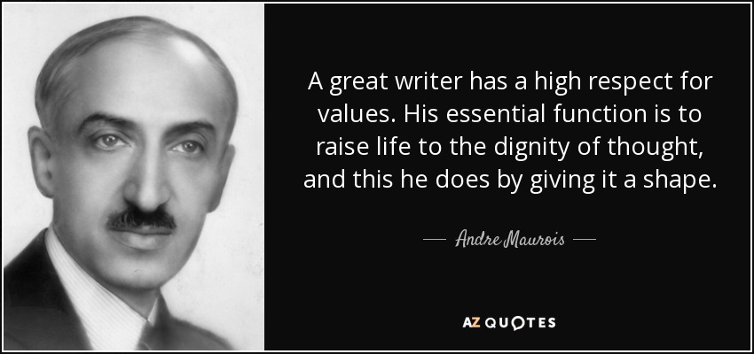 A great writer has a high respect for values. His essential function is to raise life to the dignity of thought, and this he does by giving it a shape. - Andre Maurois