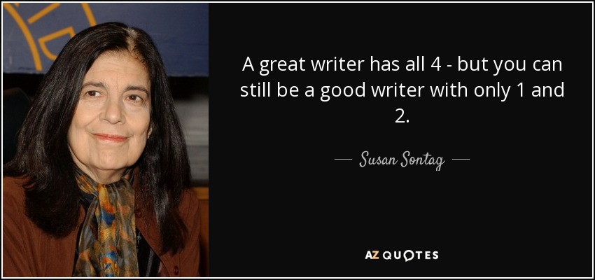 A great writer has all 4 - but you can still be a good writer with only 1 and 2. - Susan Sontag