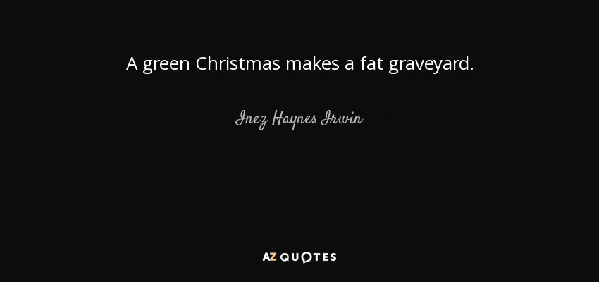 A green Christmas makes a fat graveyard. - Inez Haynes Irwin