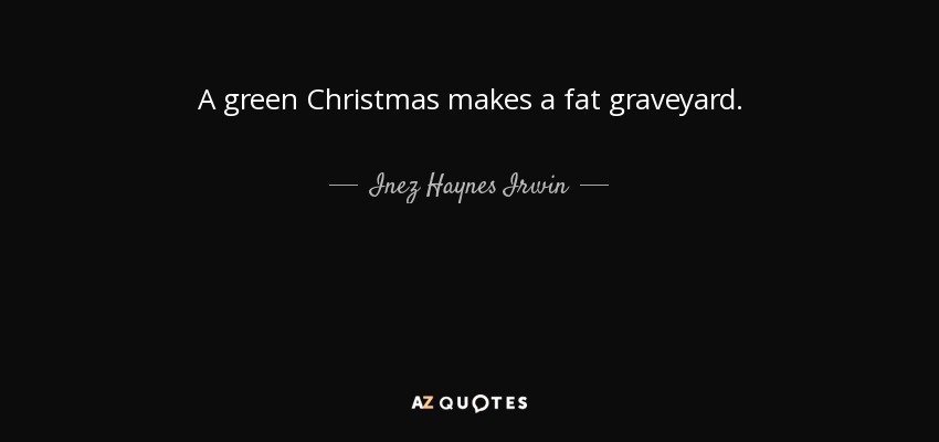 A green Christmas makes a fat graveyard. - Inez Haynes Irwin
